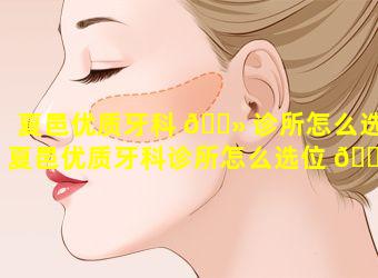 夏邑优质牙科 🌻 诊所怎么选(夏邑优质牙科诊所怎么选位 🐒 置)